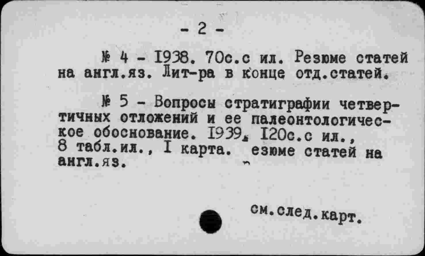 ﻿- г -
H - 1938. 70с.с ил. Резюме статей на англ.яз. Лит-ра в конце отд.статей.
№ 5 - Вопросы стратиграфии четвертичных отложений и ее палеонтологическое обоснование. 1939* 120с.с ил.» 8 табл.ил., I карта, езюме статей на англ.яз.
ом.след.карт.